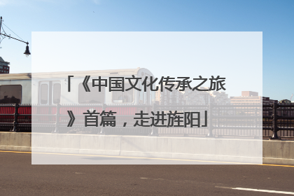 《中国文化传承之旅》首篇，走进旌阳