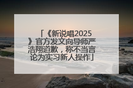 《新说唱2025》官方发文向导师严浩翔道歉，称不当言论为实习新人操作