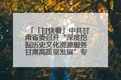「甘快看」中共甘肃省委召开“深度挖掘历史文化资源服务甘肃高质量发展”专题协商座谈会 胡昌升主持并讲话