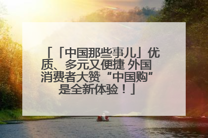 「中国那些事儿」优质、多元又便捷 外国消费者大赞“中国购”是全新体验！
