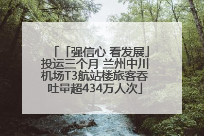 「强信心 看发展」投运三个月 兰州中川机场T3航站楼旅客吞吐量超434万人次