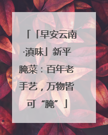 「早安云南·滇味」新平腌菜：百年老手艺，万物皆可“腌”