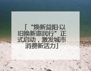 “焕新益阳·以旧换新惠民行”正式启动，激发城市消费新活力
