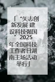 “矢志创新发展 建设科技强国”2025年全国科技工作者日湖南主场活动举行