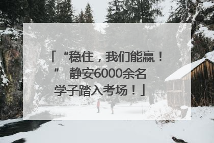 “稳住，我们能赢！” 静安6000余名学子踏入考场！