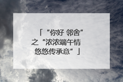 “你好 邻舍”之“浓浓端午情 悠悠传承意”