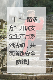 “一路多方”开展安全生产月系列活动，共筑道路安全防线