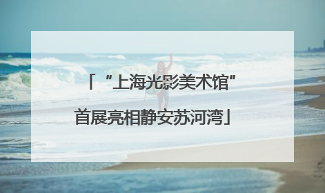“上海光影美术馆”首展亮相静安苏河湾