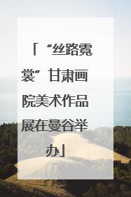 “丝路霓裳”甘肃画院美术作品展在曼谷举办