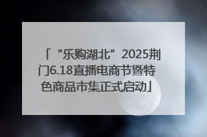 “乐购湖北”2025荆门6.18直播电商节暨特色商品市集正式启动