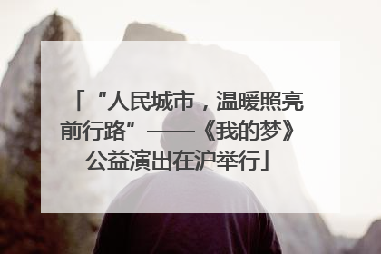 “人民城市，温暖照亮前行路”——《我的梦》公益演出在沪举行