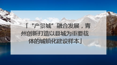 “产景城”融合发展，青州创新打造以县城为重要载体的城镇化建设样本