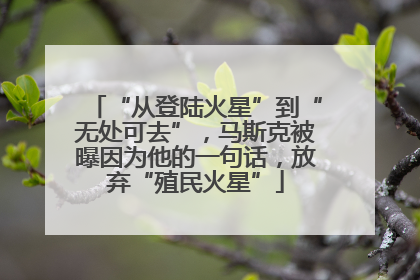 “从登陆火星”到“无处可去”，马斯克被曝因为他的一句话，放弃“殖民火星”