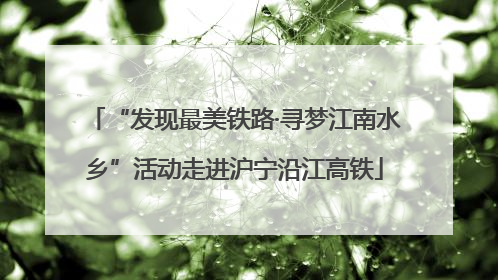 “发现最美铁路·寻梦江南水乡”活动走进沪宁沿江高铁