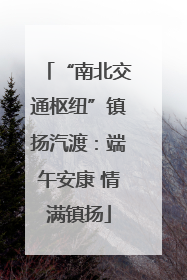 “南北交通枢纽”镇扬汽渡：端午安康 情满镇扬