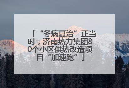 “冬病夏治”正当时，济南热力集团80个小区供热改造项目“加速跑”