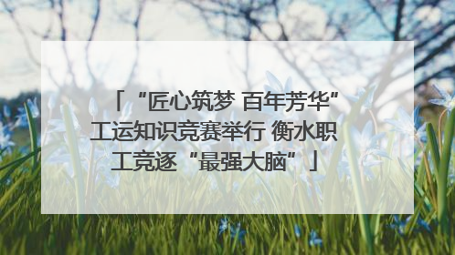 “匠心筑梦 百年芳华”工运知识竞赛举行 衡水职工竞逐“最强大脑”