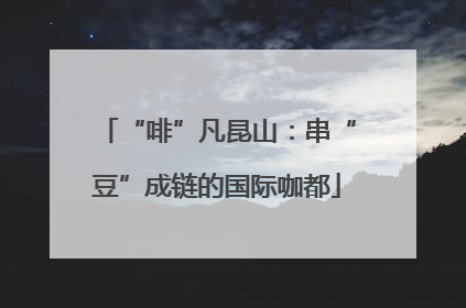 “啡”凡昆山：串“豆”成链的国际咖都