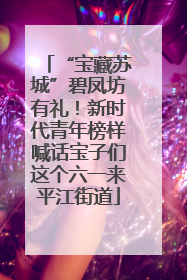 “宝藏苏城”碧凤坊有礼！新时代青年榜样喊话宝子们这个六一来平江街道