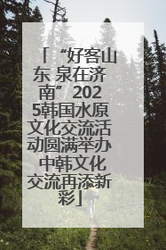 “好客山东 泉在济南”2025韩国水原文化交流活动圆满举办 中韩文化交流再添新彩