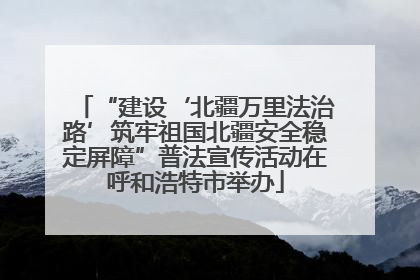 “建设‘北疆万里法治路’筑牢祖国北疆安全稳定屏障”普法宣传活动在呼和浩特市举办
