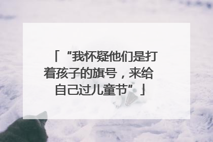 “我怀疑他们是打着孩子的旗号，来给自己过儿童节”