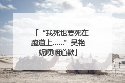 “我死也要死在跑道上……”吴艳妮哽咽道歉
