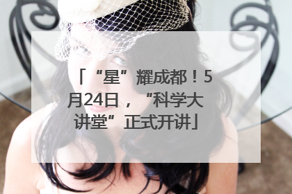 “星”耀成都！5月24日，“科学大讲堂”正式开讲