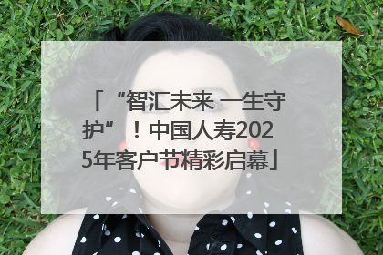 “智汇未来 一生守护”！中国人寿2025年客户节精彩启幕
