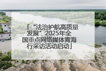 “法治护航高质量发展”2025年全国重点网络媒体青海行采访活动启动