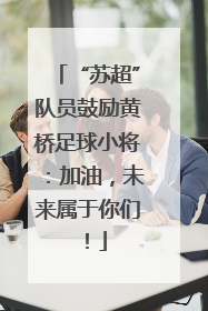 “苏超”队员鼓励黄桥足球小将：加油，未来属于你们！