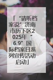 “请听档案说”济南市历下区2025年“6.9”国际档案日系列宣传活动启动