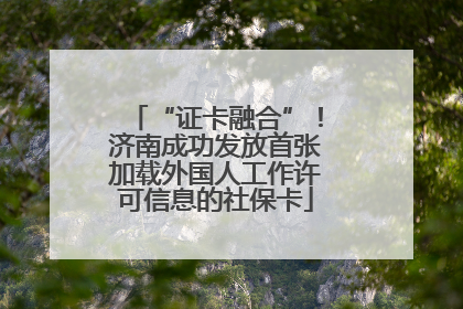 “证卡融合”！济南成功发放首张加载外国人工作许可信息的社保卡