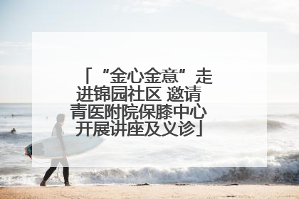 “金心金意”走进锦园社区 邀请青医附院保膝中心开展讲座及义诊
