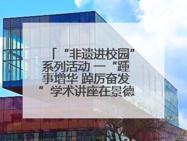 “非遗进校园”系列活动 一“踵事增华 踔厉奋发”学术讲座在景德镇陶大成功举办（图）