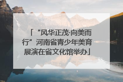 “风华正茂·向美而行”河南省青少年美育展演在省文化馆举办