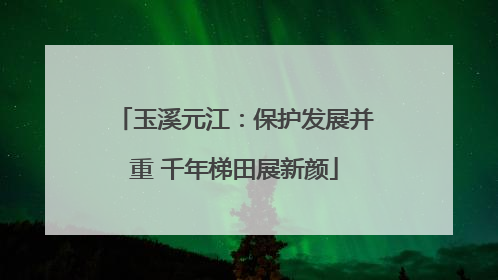 玉溪元江：保护发展并重 千年梯田展新颜