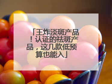 王炸淡斑产品！认证的祛斑产品，这几款低预算也能入