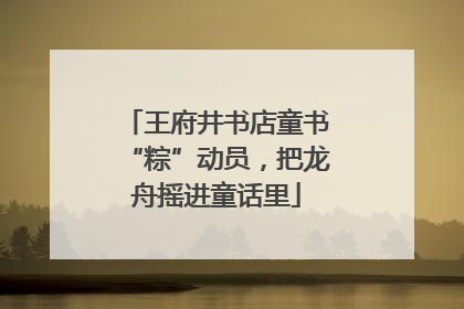 王府井书店童书“粽”动员，把龙舟摇进童话里