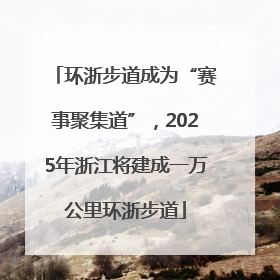 环浙步道成为“赛事聚集道”，2025年浙江将建成一万公里环浙步道