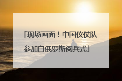 现场画面！中国仪仗队参加白俄罗斯阅兵式