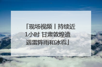 现场视频丨持续近1小时 甘肃敦煌遭遇雷阵雨和冰雹