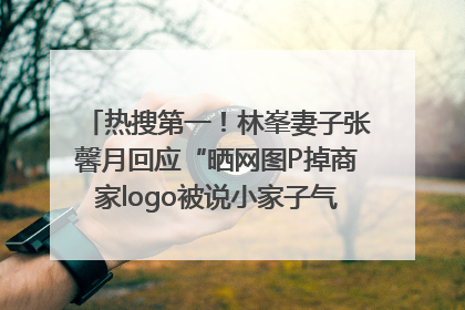 热搜第一！林峯妻子张馨月回应“晒网图P掉商家logo被说小家子气”：没那么多想法，可能有人恶意解读