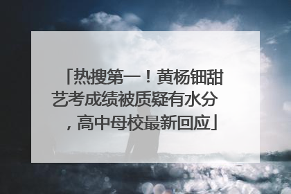 热搜第一！黄杨钿甜艺考成绩被质疑有水分，高中母校最新回应