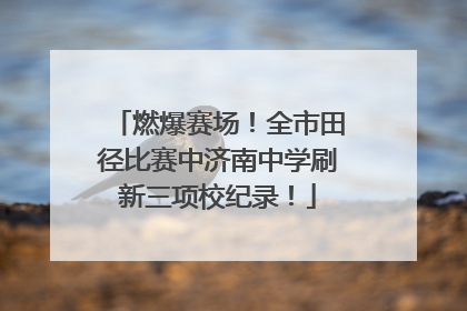 燃爆赛场！全市田径比赛中济南中学刷新三项校纪录！