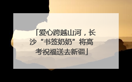 爱心跨越山河，长沙“书签奶奶”将高考祝福送去新疆