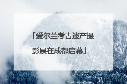 爱尔兰考古遗产摄影展在成都启幕