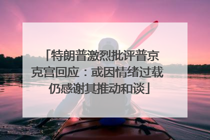 特朗普激烈批评普京 克宫回应：或因情绪过载 仍感谢其推动和谈