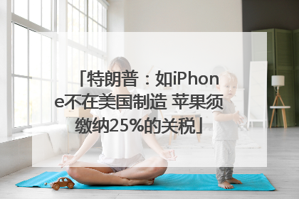 特朗普：如iPhone不在美国制造 苹果须缴纳25%的关税