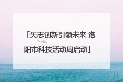 矢志创新引领未来 洛阳市科技活动周启动